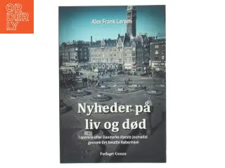 Nyheder på liv og død : i sporene efter Danmarks største journalist gennem det besatte København af Alex Frank Larsen (f. 1946) (B